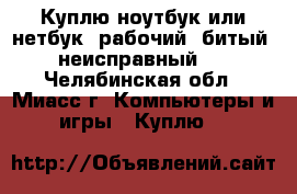 Куплю ноутбук или нетбук: рабочий, битый, неисправный.  - Челябинская обл., Миасс г. Компьютеры и игры » Куплю   